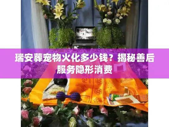 瑞安葬宠物火化多少钱？揭秘善后服务隐形消费