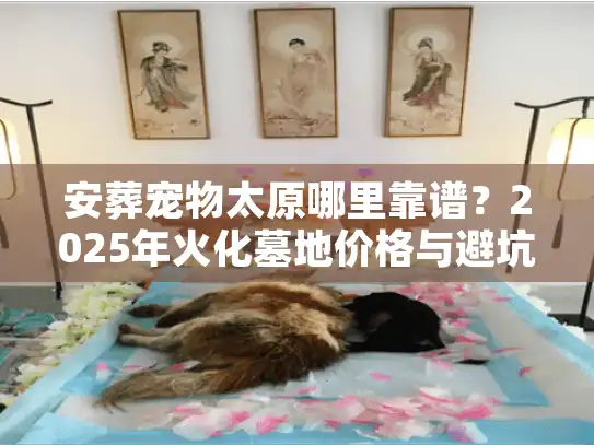 安葬宠物太原哪里靠谱？2025年火化墓地价格与避坑实况揭秘