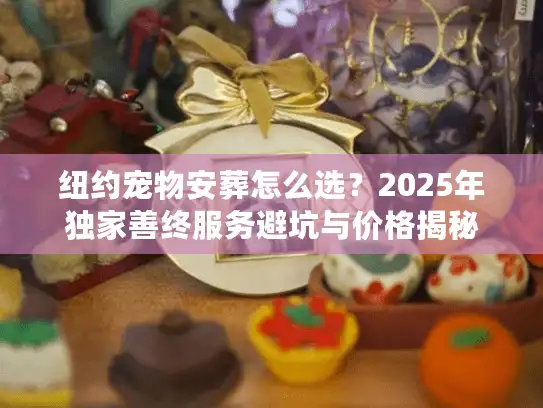 纽约宠物安葬怎么选？2025年独家善终服务避坑与价格揭秘