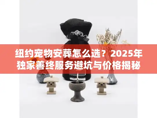 纽约宠物安葬怎么选？2025年独家善终服务避坑与价格揭秘