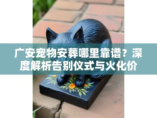 广安宠物安葬哪里靠谱？深度解析告别仪式与火化价格内幕