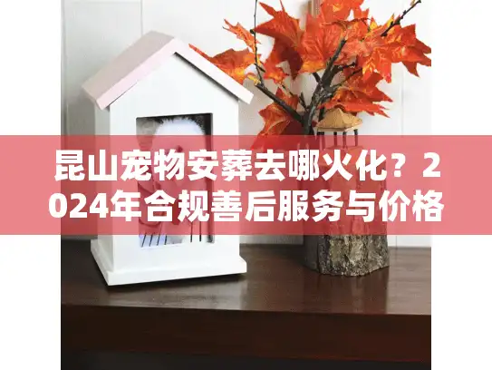昆山宠物安葬去哪火化？2024年合规善后服务与价格内幕