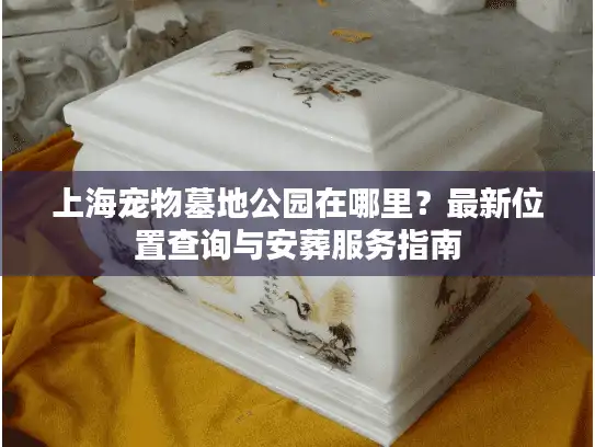 上海宠物墓地公园在哪里？最新位置查询与安葬服务指南