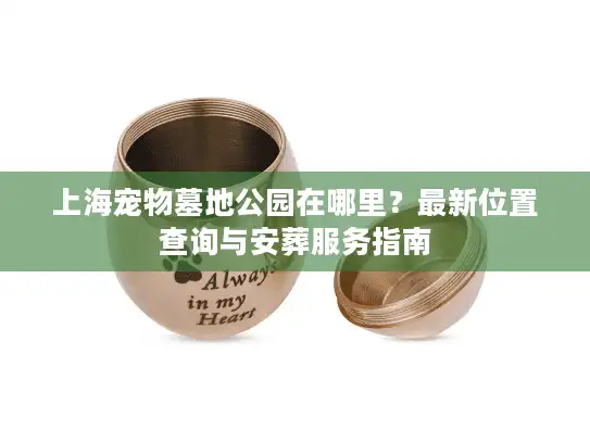 上海宠物墓地公园在哪里？最新位置查询与安葬服务指南