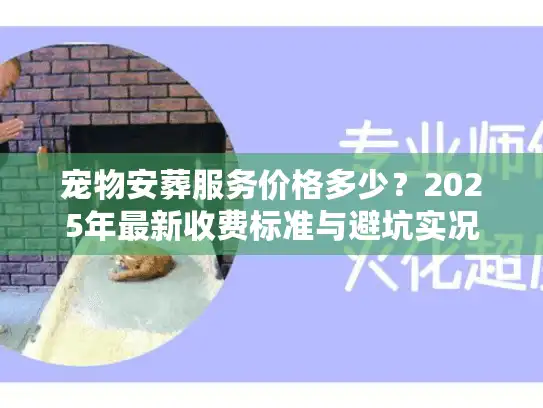 宠物安葬服务价格多少？2025年最新收费标准与避坑实况