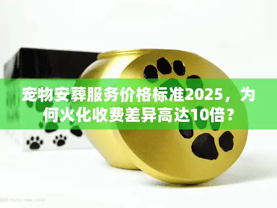 宠物安葬服务价格标准2025，为何火化收费差异高达10倍？