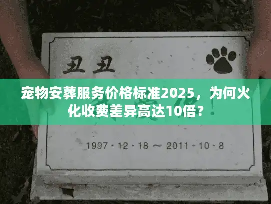 宠物安葬服务价格标准2025，为何火化收费差异高达10倍？