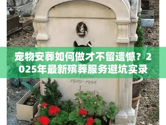 宠物安葬如何做才不留遗憾？2025年最新殡葬服务避坑实录