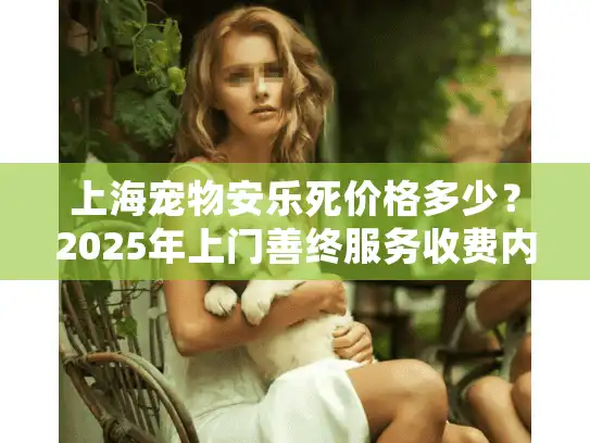 上海宠物安乐死价格多少？2025年上门善终服务收费内幕