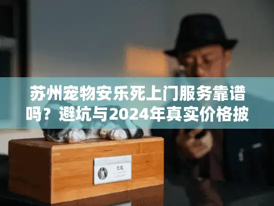 苏州宠物安乐死上门服务靠谱吗？避坑与2024年真实价格披露