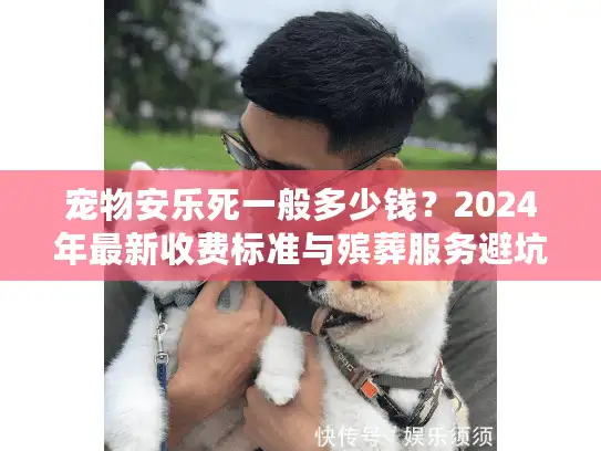 宠物安乐死一般多少钱？2024年最新收费标准与殡葬服务避坑