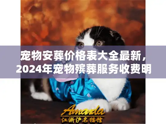 宠物安葬价格表大全最新，2024年宠物殡葬服务收费明细全公开