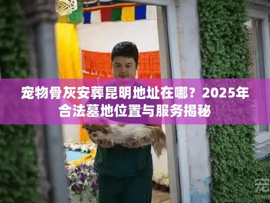 宠物骨灰安葬昆明地址在哪？2025年合法墓地位置与服务揭秘