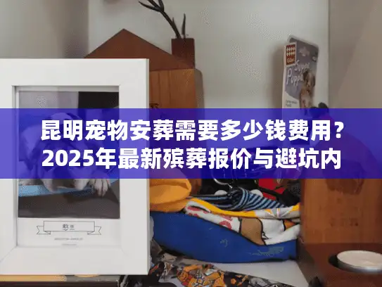 昆明宠物安葬需要多少钱费用？2025年最新殡葬报价与避坑内幕