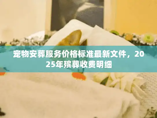 宠物安葬服务价格标准最新文件，2025年殡葬收费明细