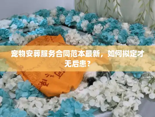 宠物安葬服务合同范本最新，如何拟定才无后患？