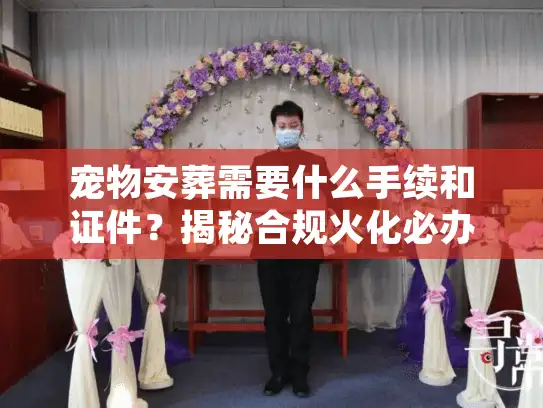 宠物安葬需要什么手续和证件？揭秘合规火化必办单据与避坑术
