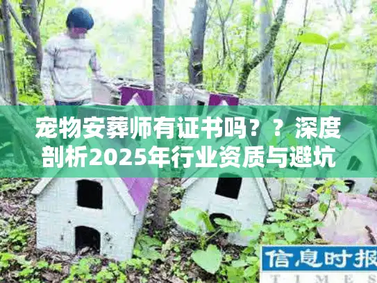 宠物安葬师有证书吗？？深度剖析2025年行业资质与避坑策略
