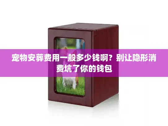 宠物安葬费用一般多少钱啊？别让隐形消费坑了你的钱包