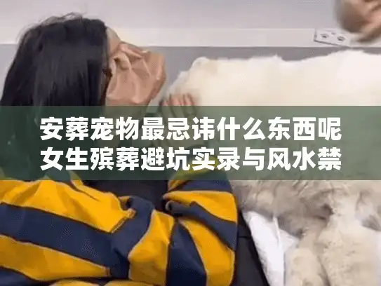 安葬宠物最忌讳什么东西呢女生殡葬避坑实录与风水禁忌
