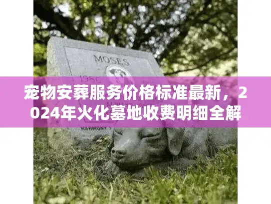 宠物安葬服务价格标准最新，2024年火化墓地收费明细全解