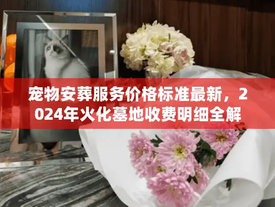 宠物安葬服务价格标准最新，2024年火化墓地收费明细全解