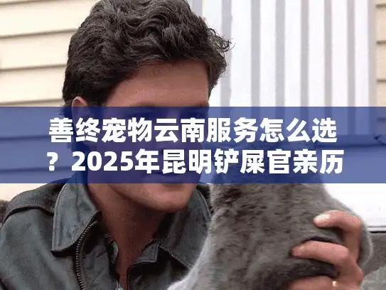 善终宠物云南服务怎么选？2025年昆明铲屎官亲历指南