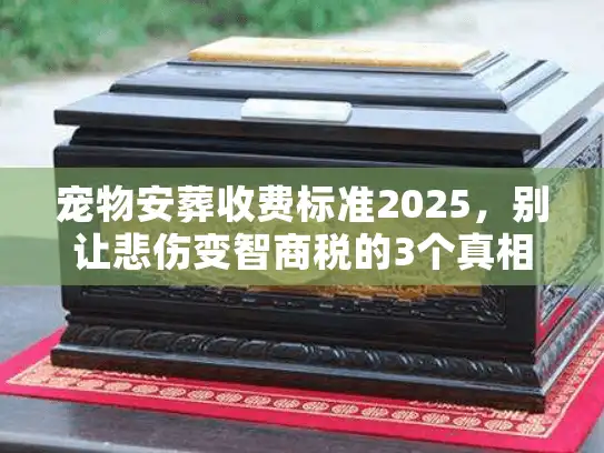 宠物安葬收费标准2025，别让悲伤变智商税的3个真相