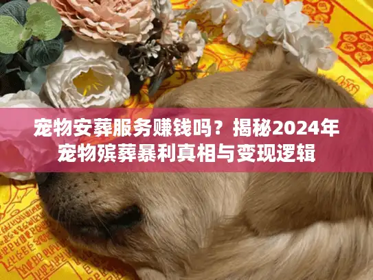 宠物安葬服务赚钱吗？揭秘2024年宠物殡葬暴利真相与变现逻辑