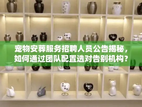 宠物安葬服务招聘人员公告揭秘，如何通过团队配置选对告别机构？