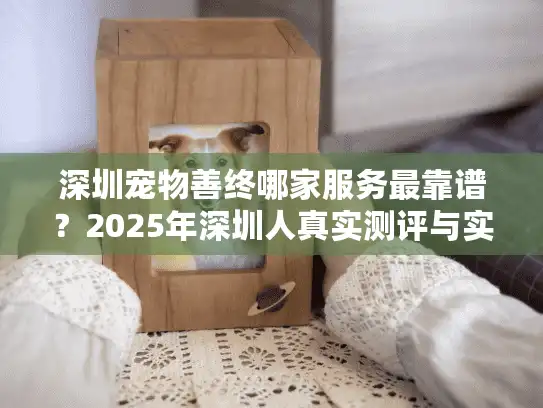 深圳宠物善终哪家服务最靠谱？2025年深圳人真实测评与实用指南