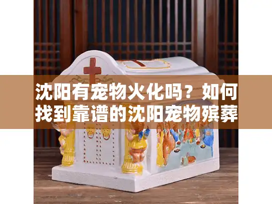 沈阳有宠物火化吗？如何找到靠谱的沈阳宠物殡葬服务