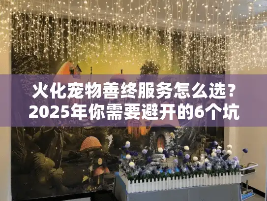 火化宠物善终服务怎么选？2025年你需要避开的6个坑！