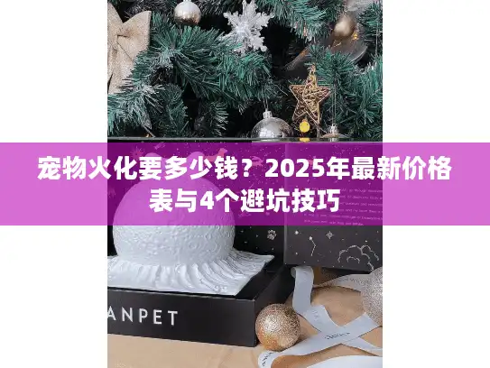 宠物火化要多少钱？2025年最新价格表与4个避坑技巧