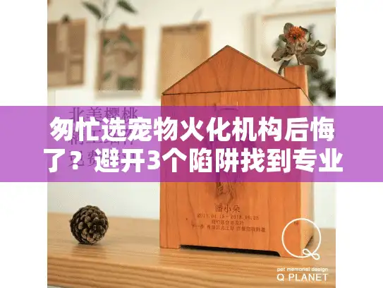 匆忙选宠物火化机构后悔了？避开3个陷阱找到专业服务