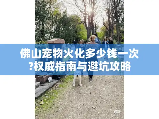 佛山宠物火化多少钱一次?权威指南与避坑攻略