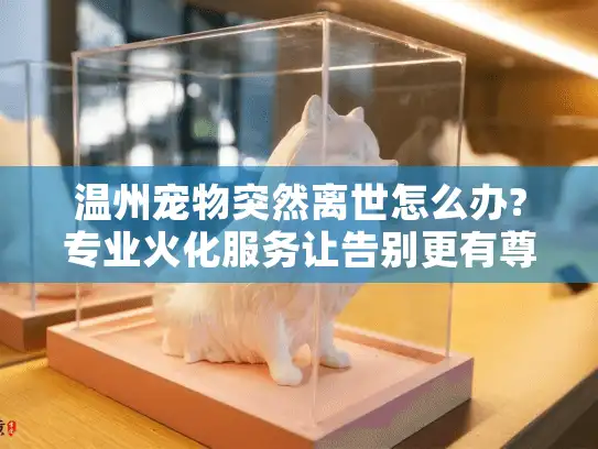 温州宠物突然离世怎么办?专业火化服务让告别更有尊严