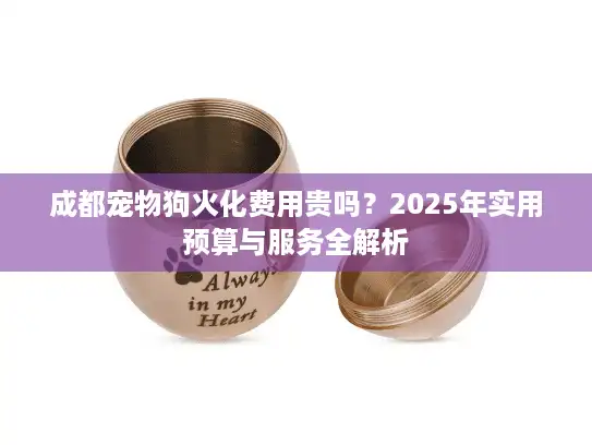 成都宠物狗火化费用贵吗？2025年实用预算与服务全解析