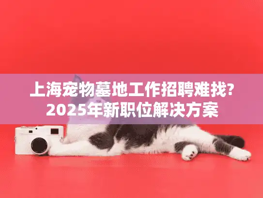 上海宠物墓地工作招聘难找?2025年新职位解决方案