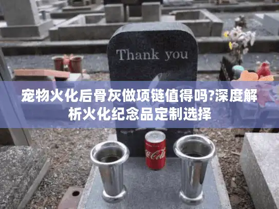 宠物火化后骨灰做项链值得吗?深度解析火化纪念品定制选择