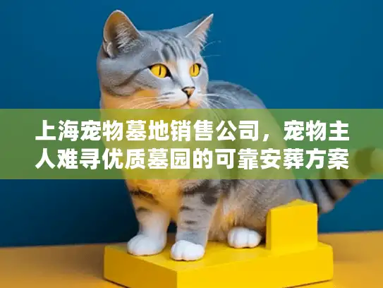 上海宠物墓地销售公司，宠物主人难寻优质墓园的可靠安葬方案