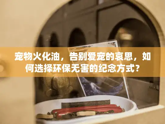 宠物火化油，告别爱宠的哀思，如何选择环保无害的纪念方式？