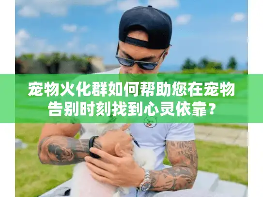 宠物火化群如何帮助您在宠物告别时刻找到心灵依靠？