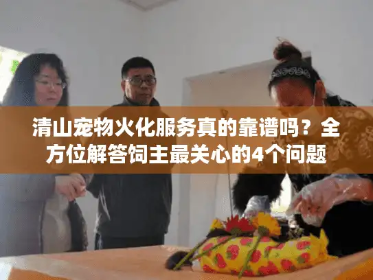 清山宠物火化服务真的靠谱吗？全方位解答饲主最关心的4个问题