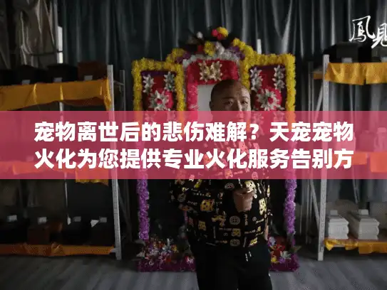 宠物离世后的悲伤难解？天宠宠物火化为您提供专业火化服务告别方案
