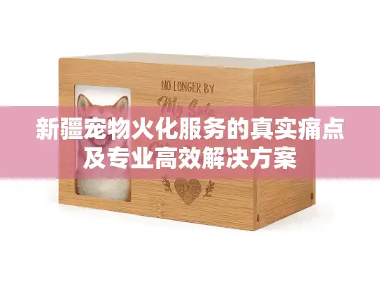 新疆宠物火化服务的真实痛点及专业高效解决方案