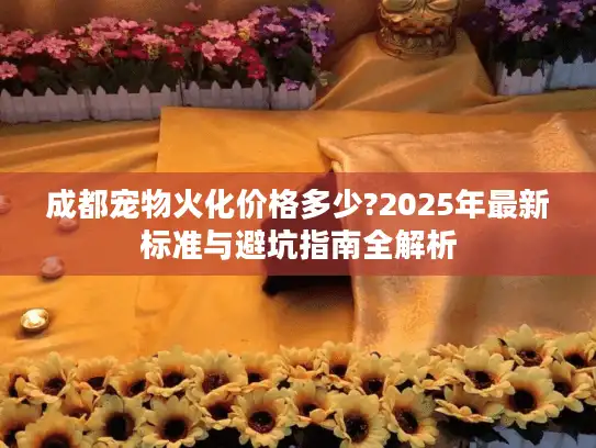 成都宠物火化价格多少?2025年最新标准与避坑指南全解析