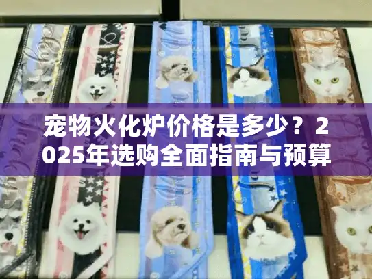 宠物火化炉价格是多少？2025年选购全面指南与预算规划