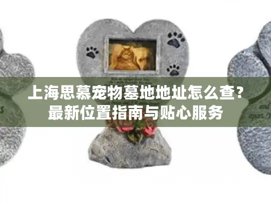 上海思慕宠物墓地地址怎么查？最新位置指南与贴心服务