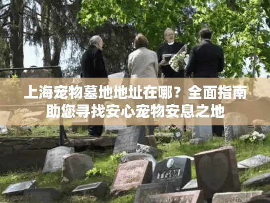 上海宠物墓地地址在哪？全面指南助您寻找安心宠物安息之地